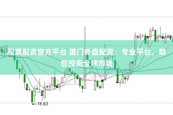 股票配资官方平台 厦门外盘配资：专业平台，助您投资全球市场