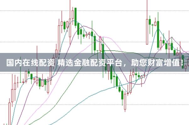 国内在线配资 精选金融配资平台，助您财富增值！