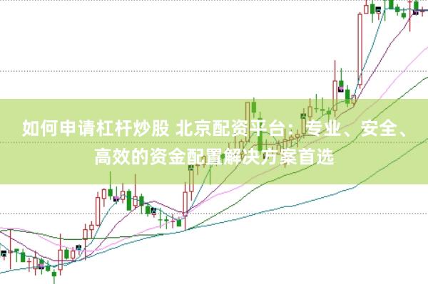 如何申请杠杆炒股 北京配资平台:专业、安全、高效的资金配置解决方案首选
