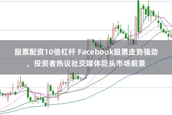 股票配资10倍杠杆 Facebook股票走势强劲,投资者热议社交媒体巨头市场前景