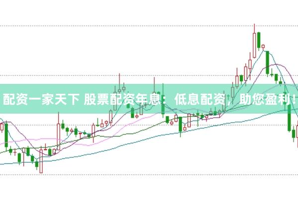 配资一家天下 股票配资年息：低息配资，助您盈利！