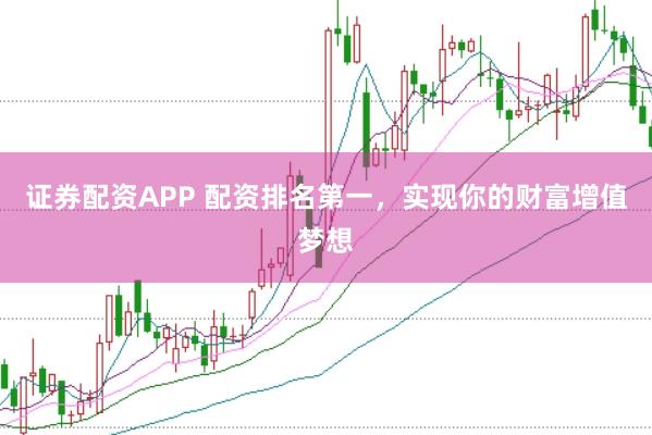 证券配资APP 配资排名第一,实现你的财富增值梦想