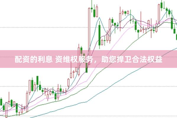 配资的利息 资维权服务，助您捍卫合法权益