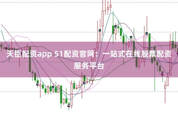天臣配资app 51配资官网：一站式在线股票配资服务平台