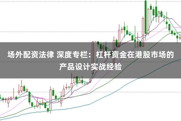 场外配资法律 深度专栏：杠杆资金在港股市场的产品设计实战经验