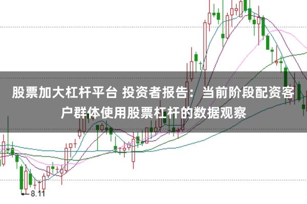 股票加大杠杆平台 投资者报告:当前阶段配资客户群体使用股票杠杆的数据观察
