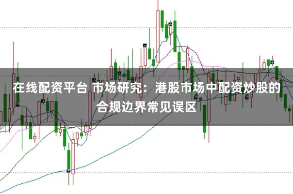 在线配资平台 市场研究:港股市场中配资炒股的合规边界常见误区