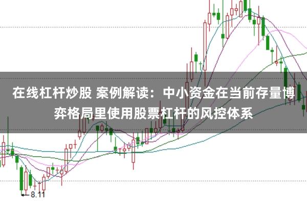 在线杠杆炒股 案例解读：中小资金在当前存量博弈格局里使用股票杠杆的风控体系
