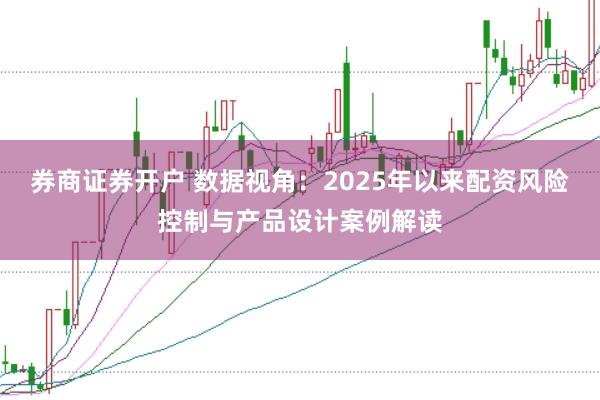 券商证券开户 数据视角：2025年以来配资风险控制与产品设计案例解读