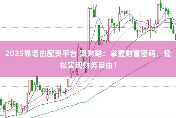 2025靠谱的配资平台 聚财略：掌握财富密码，轻松实现财务自由！