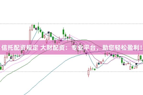 信托配资规定 大财配资：专业平台，助您轻松盈利！
