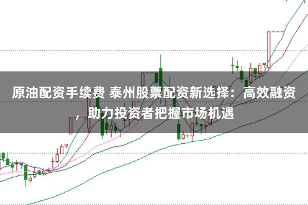 原油配资手续费 泰州股票配资新选择：高效融资，助力投资者把握市场机遇