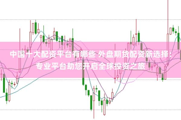 中国十大配资平台有哪些 外盘期货配资新选择：专业平台助您开启全球投资之旅