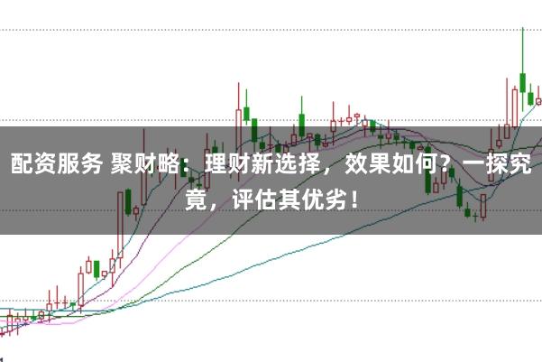 配资服务 聚财略：理财新选择，效果如何？一探究竟，评估其优劣！
