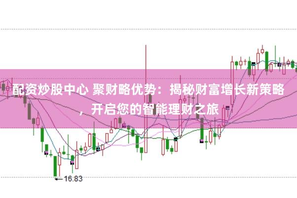 配资炒股中心 聚财略优势：揭秘财富增长新策略，开启您的智能理财之旅