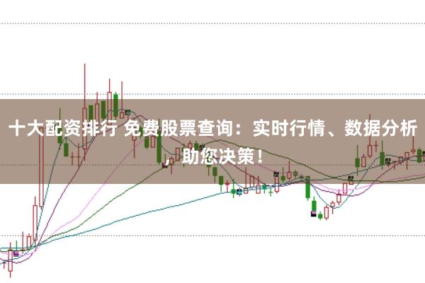 十大配资排行 免费股票查询：实时行情、数据分析，助您决策！