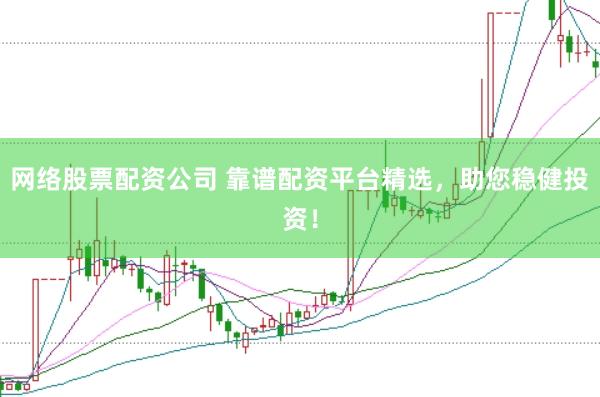 网络股票配资公司 靠谱配资平台精选，助您稳健投资！