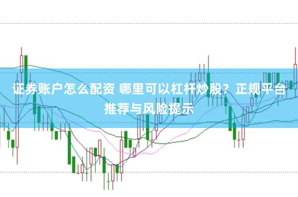 证券账户怎么配资 哪里可以杠杆炒股？正规平台推荐与风险提示