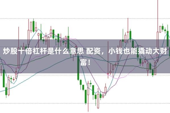 炒股十倍杠杆是什么意思 配资，小钱也能撬动大财富！