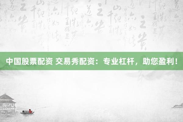 中国股票配资 交易秀配资：专业杠杆，助您盈利！