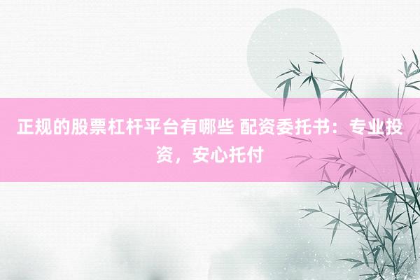 正规的股票杠杆平台有哪些 配资委托书：专业投资，安心托付