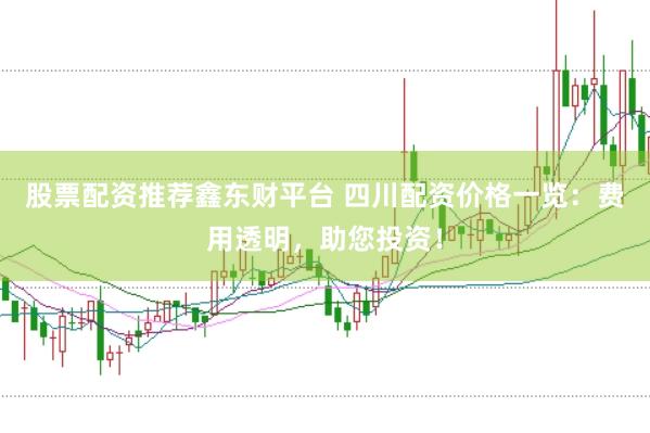 股票配资推荐鑫东财平台 四川配资价格一览：费用透明，助您投资！