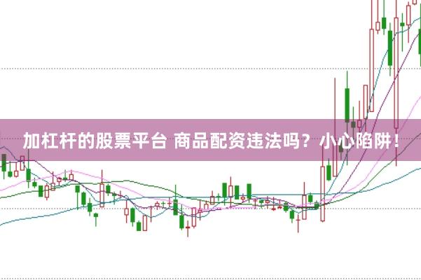 加杠杆的股票平台 商品配资违法吗？小心陷阱！