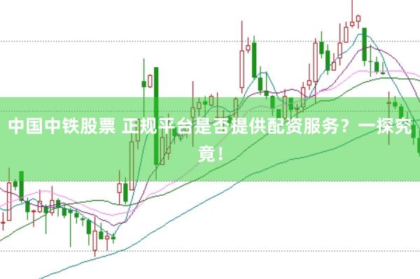 中国中铁股票 正规平台是否提供配资服务？一探究竟！