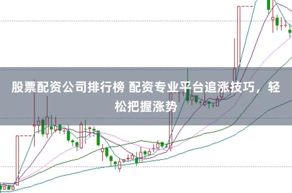 股票配资公司排行榜 配资专业平台追涨技巧，轻松把握涨势
