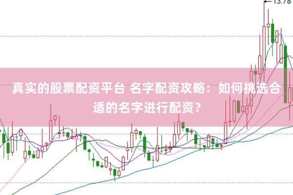 真实的股票配资平台 名字配资攻略：如何挑选合适的名字进行配资？