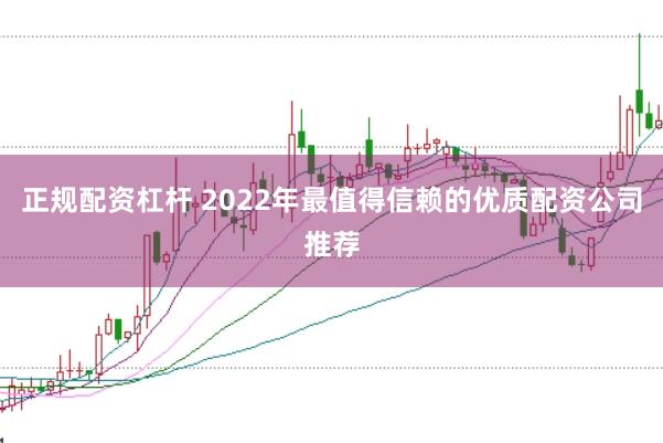 正规配资杠杆 2022年最值得信赖的优质配资公司推荐
