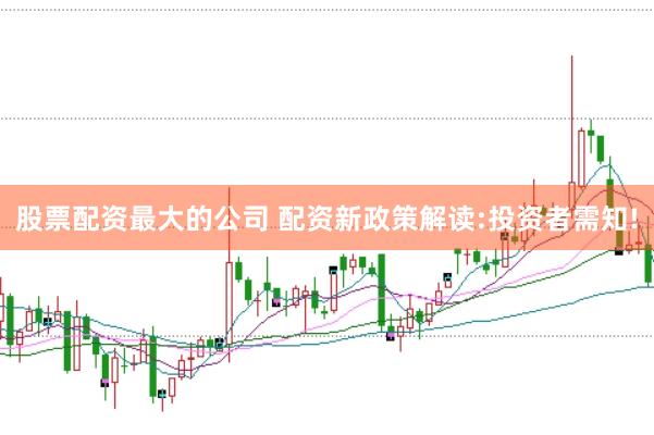 股票配资最大的公司 配资新政策解读:投资者需知!