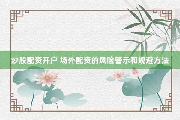 炒股配资开户 场外配资的风险警示和规避方法