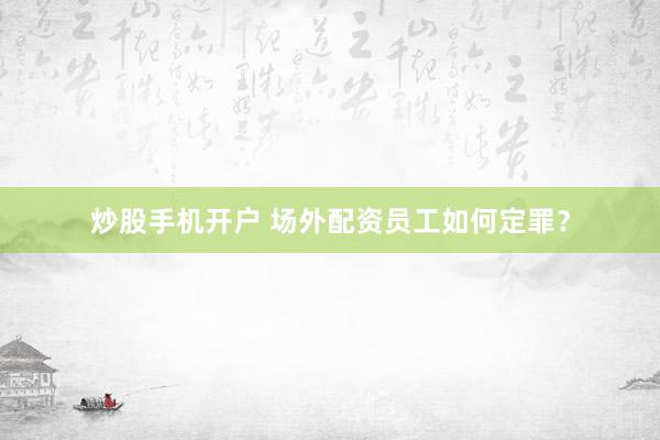 炒股手机开户 场外配资员工如何定罪？