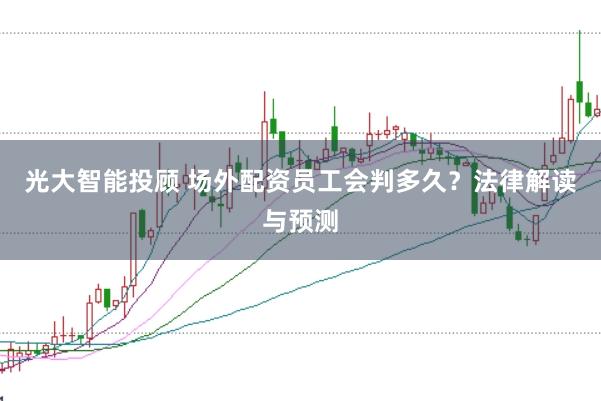 光大智能投顾 场外配资员工会判多久？法律解读与预测