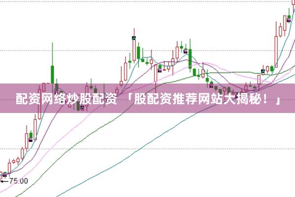 配资网络炒股配资 「股配资推荐网站大揭秘！」
