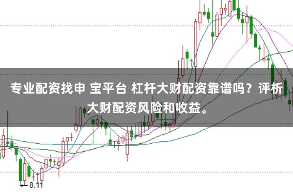 专业配资找申 宝平台 杠杆大财配资靠谱吗？评析大财配资风险和收益。