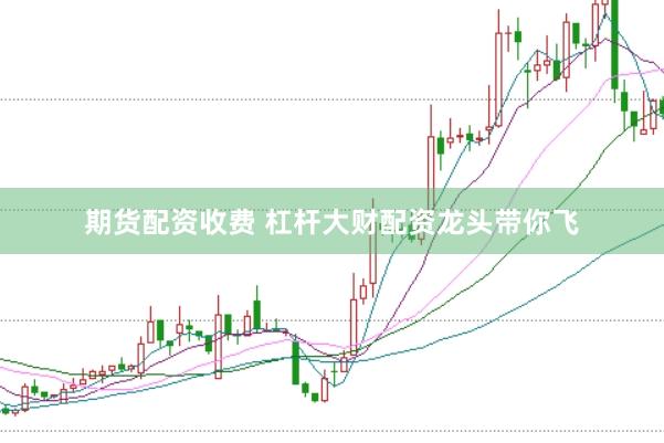 期货配资收费 杠杆大财配资龙头带你飞