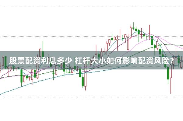 股票配资利息多少 杠杆大小如何影响配资风险？