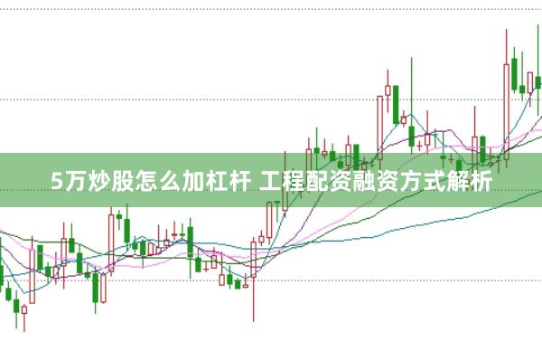 5万炒股怎么加杠杆 工程配资融资方式解析