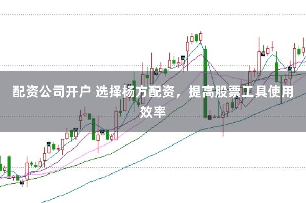 配资公司开户 选择杨方配资，提高股票工具使用效率