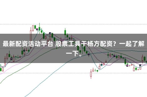 最新配资活动平台 股票工具干杨方配资？一起了解一下。