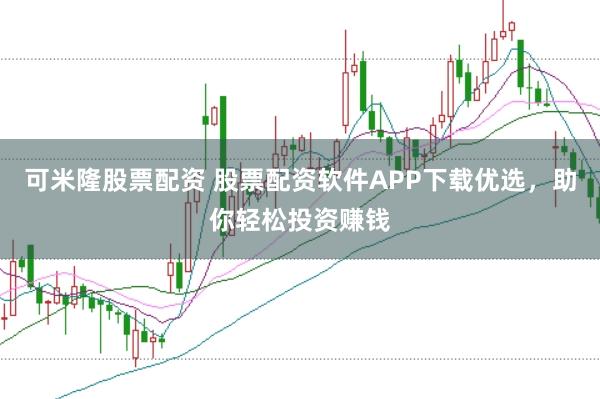 可米隆股票配资 股票配资软件APP下载优选，助你轻松投资赚钱