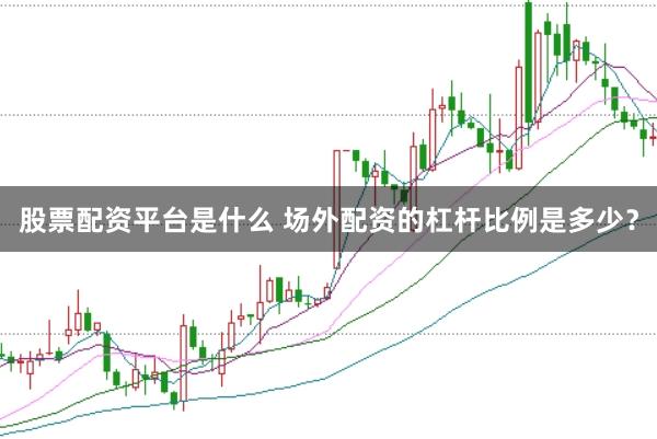 股票配资平台是什么 场外配资的杠杆比例是多少？