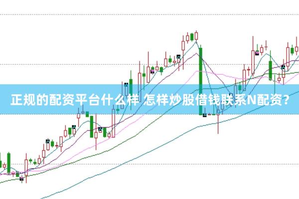正规的配资平台什么样 怎样炒股借钱联系N配资？