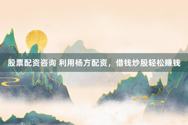 股票配资咨询 利用杨方配资，借钱炒股轻松赚钱