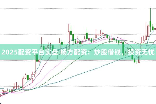 2025配资平台实盘 杨方配资：炒股借钱，投资无忧