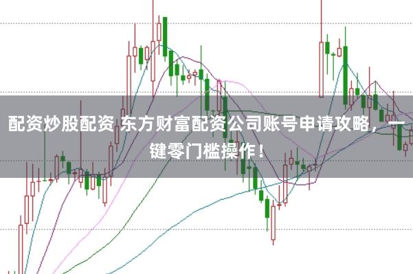 配资炒股配资 东方财富配资公司账号申请攻略，一键零门槛操作！