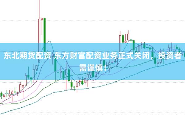 东北期货配资 东方财富配资业务正式关闭，投资者需谨慎！