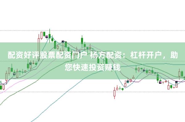 配资好评股票配资门户 杨方配资：杠杆开户，助您快速投资赚钱